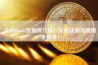 火必Huobi交易所介绍！火必注册与使用全教学！