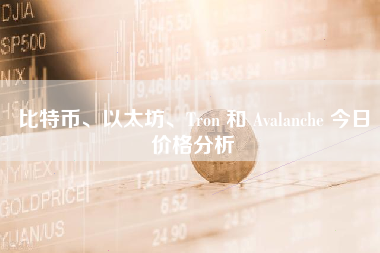 比特币、以太坊、Tron 和 Avalanche 今日价格分析