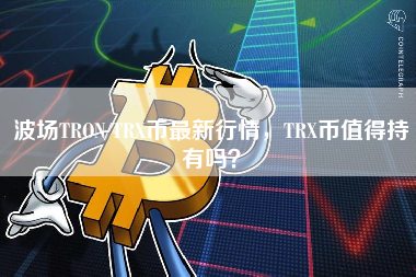 波场TRON/TRX币最新行情，TRX币值得持有吗？