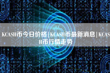 KCASH币今日价格|KCASH币最新消息|KCASH币行情走势