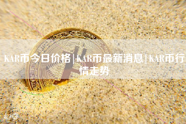 KAR币今日价格|KAR币最新消息|KAR币行情走势