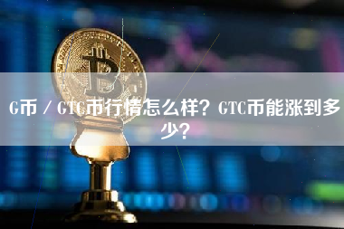 G币／GTC币行情怎么样？GTC币能涨到多少？