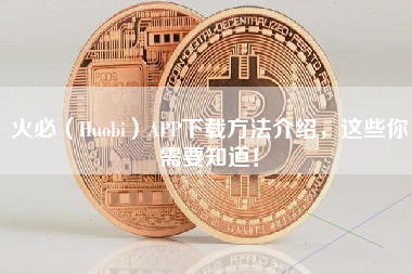 火必（Huobi）APP下载方法介绍，这些你需要知道！