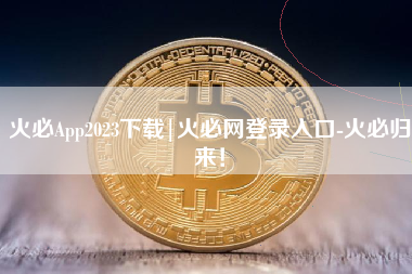 火必App2023下载|火必网登录入口-火必归来！