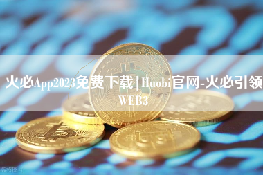 火必App2023免费下载|Huobi官网-火必引领WEB3