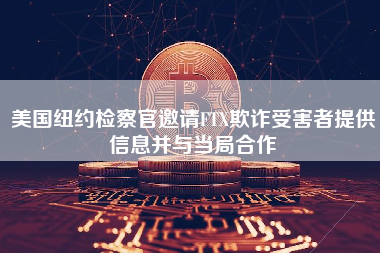 美国纽约检察官邀请FTX欺诈受害者提供信息并与当局合作