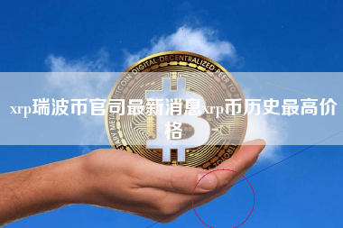 xrp瑞波币官司最新消息xrp币历史最高价格