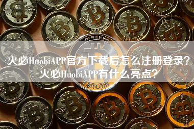 火必HuobiAPP官方下载后怎么注册登录？火必HuobiAPP有什么亮点？