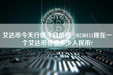 艾达币今天行情今日价格_20230111现在一个艾达币价值多少人民币?