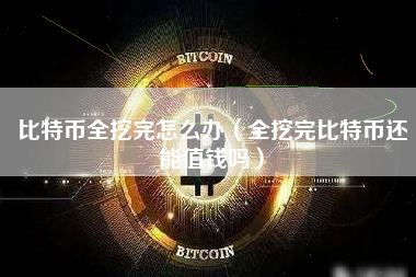 比特币全挖完怎么办（全挖完比特币还能值钱吗）