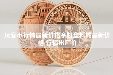 玩客币行情最新价格余姚塑料城最新价格 行情出厂价