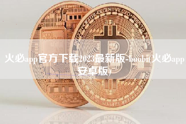 火必app官方下载2023最新版-huobi(火必app安卓版)