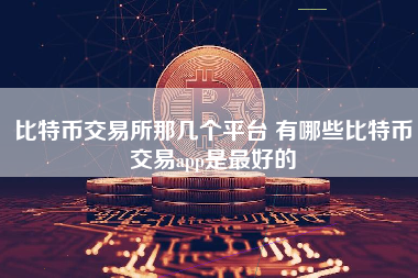 比特币交易所那几个平台 有哪些比特币交易app是最好的