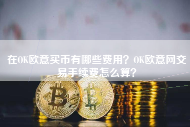 在OK欧意买币有哪些费用？OK欧意网交易手续费怎么算？