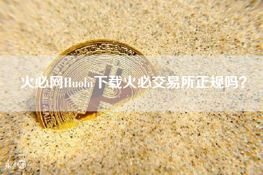 火必网Huobi下载火必交易所正规吗？