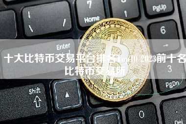 十大比特币交易平台排名Top10 2023前十名比特币交易所