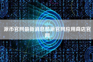 派币官网最新消息酷派官网应用商店官网