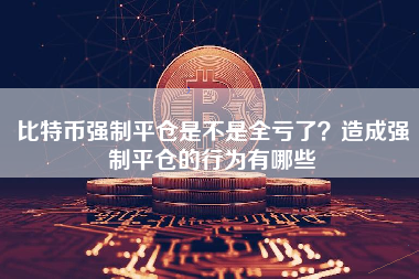 比特币强制平仓是不是全亏了？造成强制平仓的行为有哪些