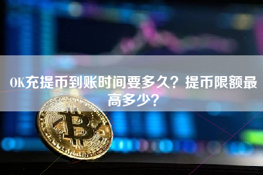 OK充提币到账时间要多久？提币限额最高多少？