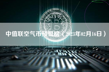 中值联空气币预警榜（2023年02月16日）