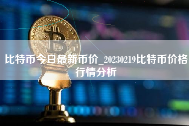 比特币今日最新币价_20230219比特币价格行情分析