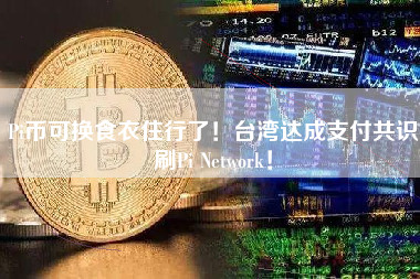 Pi币可换食衣住行了！台湾达成支付共识刷Pi Network！