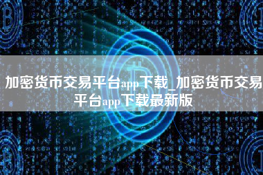 加密货币交易平台app下载_加密货币交易平台app下载最新版