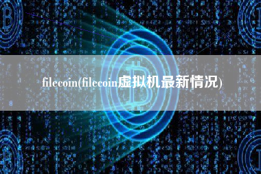 filecoin(filecoin虚拟机最新情况)