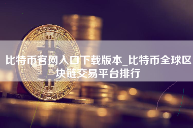 比特币官网入口下载版本_比特币全球区块链交易平台排行