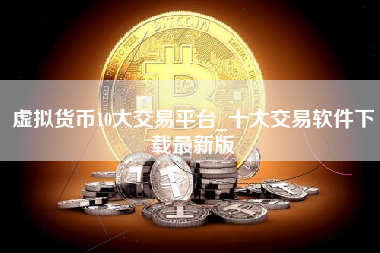 虚拟货币10大交易平台_十大交易软件下载最新版