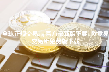 全球正规交易app官方最新版下载_欧意易交易所免费版下载