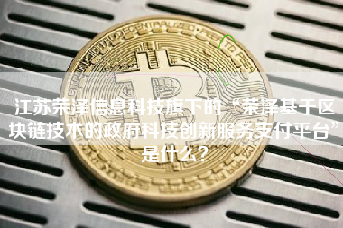 江苏荣泽信息科技旗下的“荣泽基于区块链技术的政府科技创新服务支付平台”是什么？