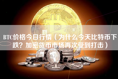 BTC价格今日行情（为什么今天比特币下跌？加密货币市场再次受到打击）