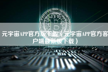 元宇宙APP官方版下载（元宇宙APP官方客户端最新版下载）