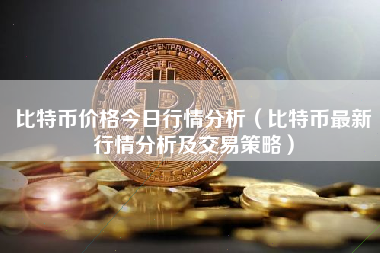 比特币价格今日行情分析（比特币最新行情分析及交易策略）