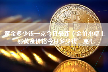 黄金多少钱一克今日最新（金价小幅上涨黄金价格今日多少钱一克）