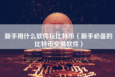 新手用什么软件玩比特币（新手必备的比特币交易软件）