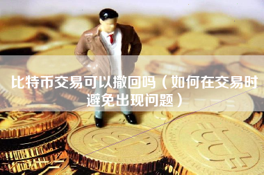 比特币交易可以撤回吗（如何在交易时避免出现问题）