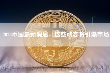 2024币圈最新消息，这些动态将引爆市场