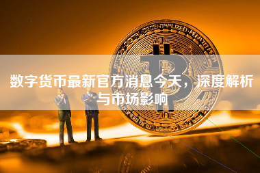数字货币最新官方消息今天，深度解析与市场影响