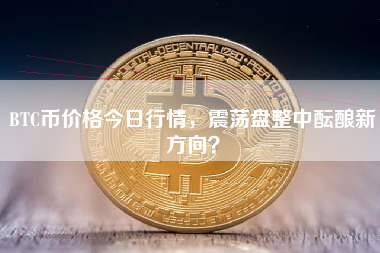 BTC币价格今日行情，震荡盘整中酝酿新方向？
