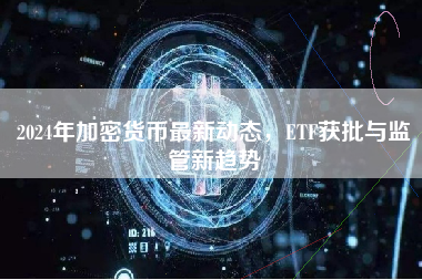 2024年加密货币最新动态，ETF获批与监管新趋势
