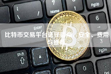 比特币交易平台选择指南，安全、费用与推荐