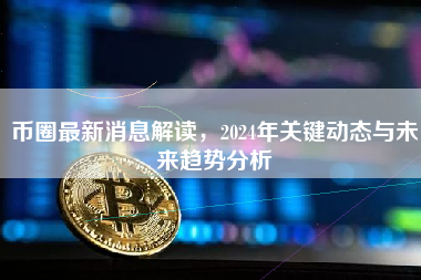 币圈最新消息解读，2024年关键动态与未来趋势分析