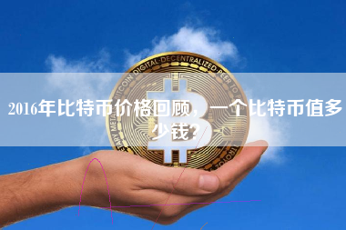 2016年比特币价格回顾，一个比特币值多少钱？