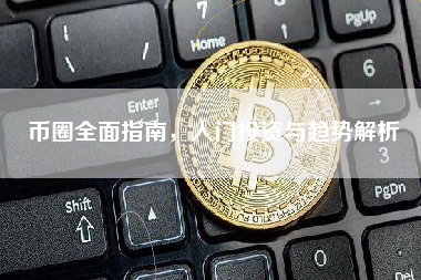 币圈全面指南,入门投资与趋势解析 币圈全面指南,入门投资与趋势解析