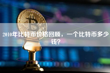 2010年比特币价格回顾，一个比特币多少钱？