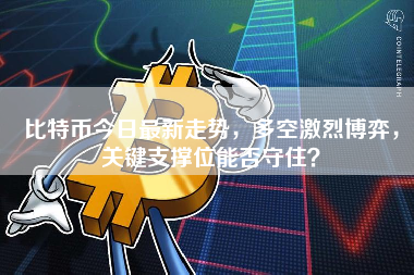 比特币今日最新走势，多空激烈博弈，关键支撑位能否守住？