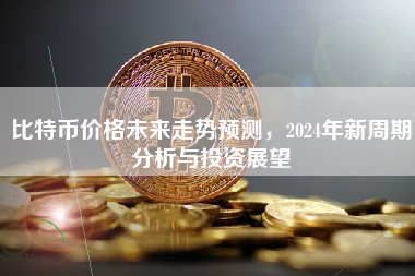 比特币价格未来走势预测，2024年新周期分析与投资展望