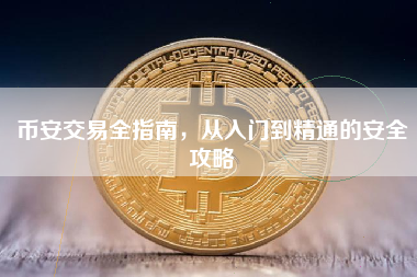 币安交易全指南，从入门到精通的安全攻略